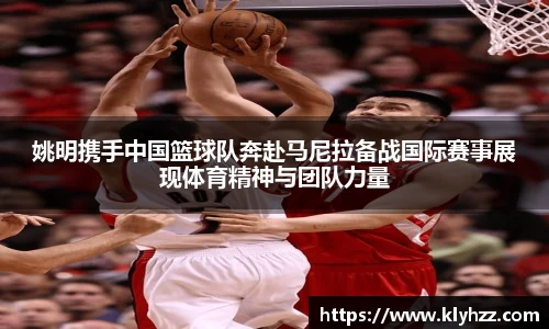 姚明携手中国篮球队奔赴马尼拉备战国际赛事展现体育精神与团队力量