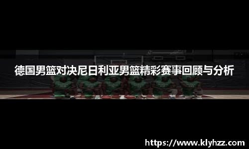 德国男篮对决尼日利亚男篮精彩赛事回顾与分析