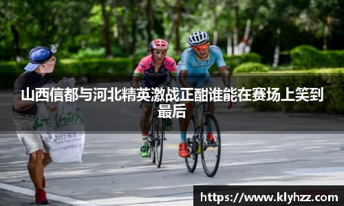 山西信都与河北精英激战正酣谁能在赛场上笑到最后